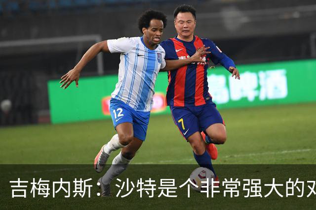 吉梅内斯：沙特是个非常强大的对手，自豪能代表国家队出场100次